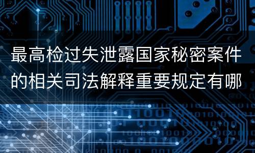 最高检过失泄露国家秘密案件的相关司法解释重要规定有哪些
