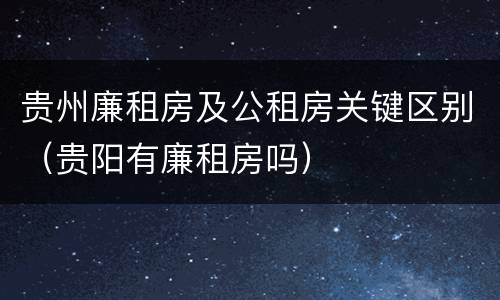 贵州廉租房及公租房关键区别（贵阳有廉租房吗）