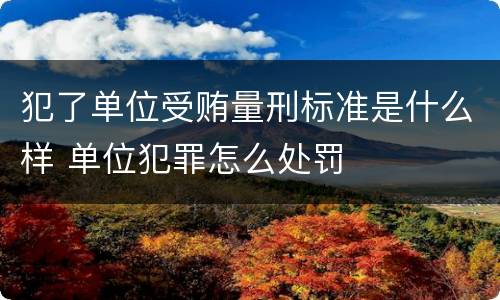 犯了单位受贿量刑标准是什么样 单位犯罪怎么处罚