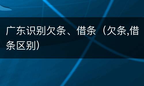 广东识别欠条、借条（欠条,借条区别）