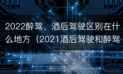 2022醉驾、酒后驾驶区别在什么地方（2021酒后驾驶和醉驾的区别）