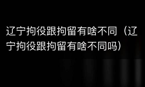 辽宁拘役跟拘留有啥不同（辽宁拘役跟拘留有啥不同吗）