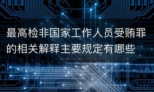最高检非国家工作人员受贿罪的相关解释主要规定有哪些