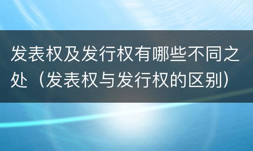 发表权及发行权有哪些不同之处（发表权与发行权的区别）