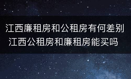 江西廉租房和公租房有何差别 江西公租房和廉租房能买吗
