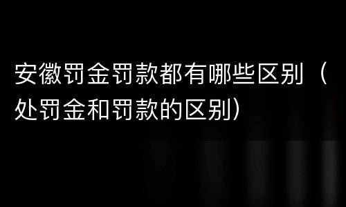 安徽罚金罚款都有哪些区别（处罚金和罚款的区别）