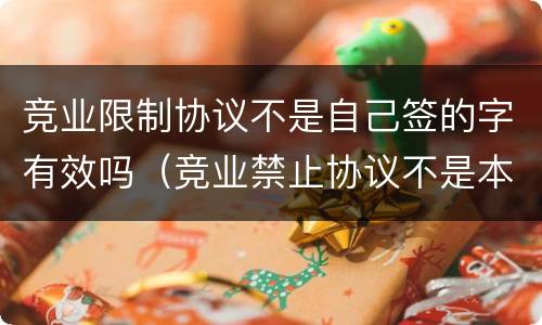 竞业限制协议不是自己签的字有效吗（竞业禁止协议不是本人签字）