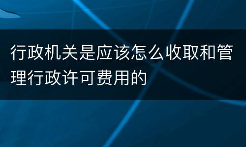 行政机关是应该怎么收取和管理行政许可费用的