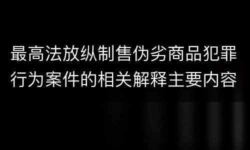 最高法放纵制售伪劣商品犯罪行为案件的相关解释主要内容是什么