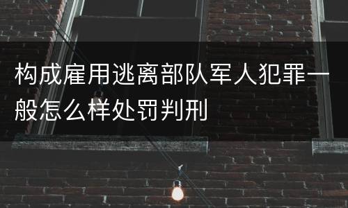 构成雇用逃离部队军人犯罪一般怎么样处罚判刑