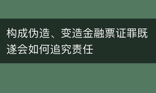 构成伪造、变造金融票证罪既遂会如何追究责任