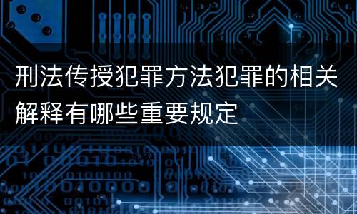 刑法传授犯罪方法犯罪的相关解释有哪些重要规定
