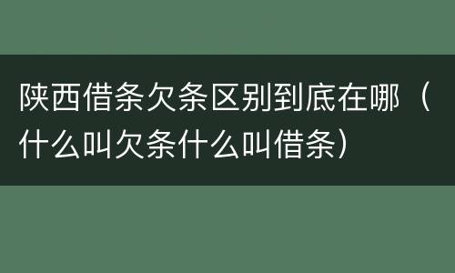 陕西借条欠条区别到底在哪（什么叫欠条什么叫借条）