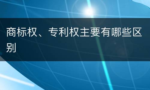 商标权、专利权主要有哪些区别