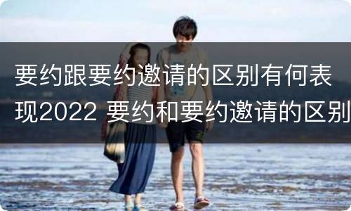 要约跟要约邀请的区别有何表现2022 要约和要约邀请的区别秒懂