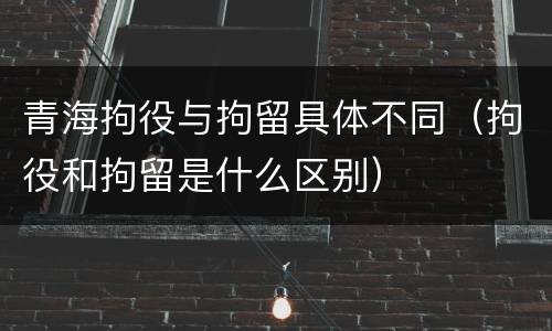 青海拘役与拘留具体不同（拘役和拘留是什么区别）