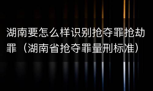 湖南要怎么样识别抢夺罪抢劫罪（湖南省抢夺罪量刑标准）