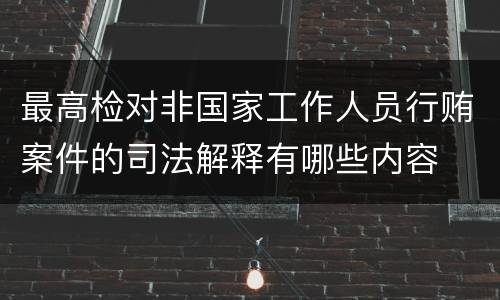 最高检对非国家工作人员行贿案件的司法解释有哪些内容
