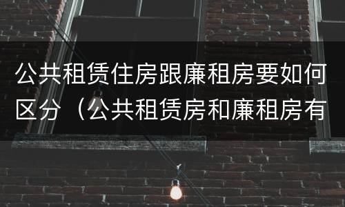 公共租赁住房跟廉租房要如何区分（公共租赁房和廉租房有什么区别）