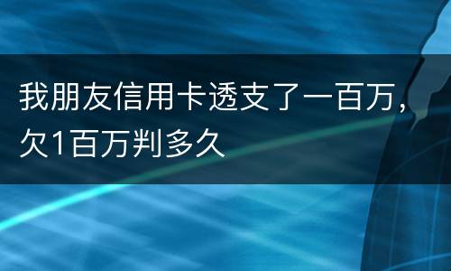 我朋友信用卡透支了一百万，欠1百万判多久