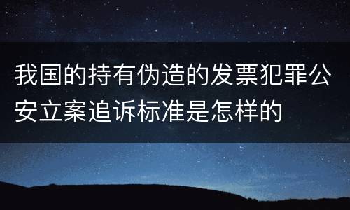 我国的持有伪造的发票犯罪公安立案追诉标准是怎样的