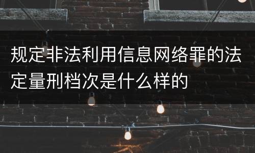 规定非法利用信息网络罪的法定量刑档次是什么样的