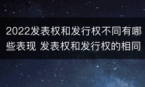 2022发表权和发行权不同有哪些表现 发表权和发行权的相同点