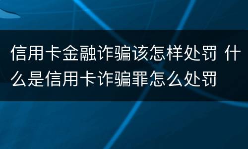 信用卡金融诈骗该怎样处罚 什么是信用卡诈骗罪怎么处罚