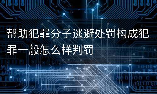 帮助犯罪分子逃避处罚构成犯罪一般怎么样判罚