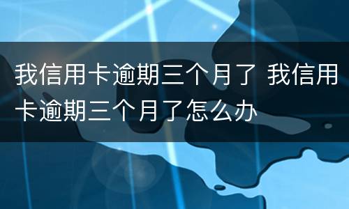 我信用卡逾期三个月了 我信用卡逾期三个月了怎么办