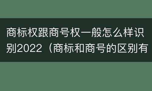 商标权跟商号权一般怎么样识别2022（商标和商号的区别有哪些?）
