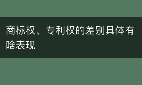 商标权、专利权的差别具体有啥表现