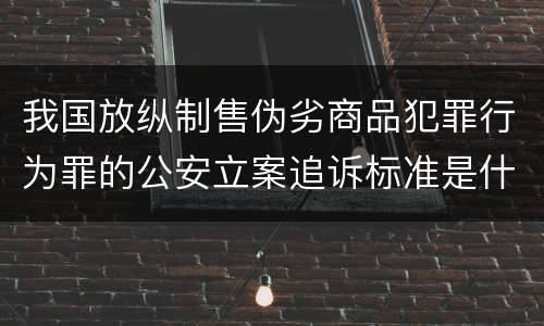 我国放纵制售伪劣商品犯罪行为罪的公安立案追诉标准是什么