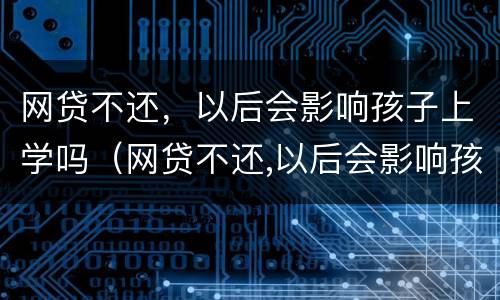 网贷不还，以后会影响孩子上学吗（网贷不还,以后会影响孩子上学吗知乎）
