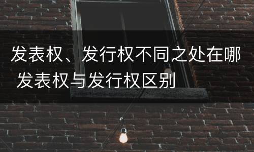 发表权、发行权不同之处在哪 发表权与发行权区别