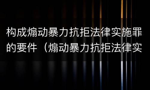 构成煽动暴力抗拒法律实施罪的要件（煽动暴力抗拒法律实施罪案例）