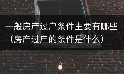 一般房产过户条件主要有哪些（房产过户的条件是什么）