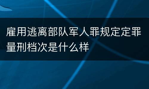 雇用逃离部队军人罪规定定罪量刑档次是什么样