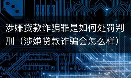 涉嫌贷款诈骗罪是如何处罚判刑（涉嫌贷款诈骗会怎么样）
