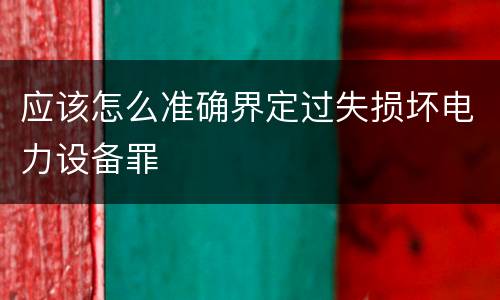 应该怎么准确界定过失损坏电力设备罪