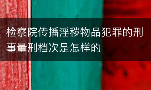 检察院传播淫秽物品犯罪的刑事量刑档次是怎样的