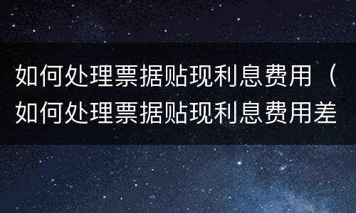如何处理票据贴现利息费用（如何处理票据贴现利息费用差异）