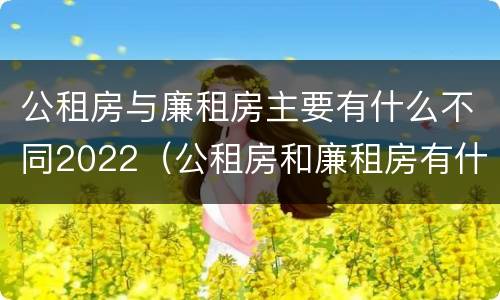 公租房与廉租房主要有什么不同2022（公租房和廉租房有什么不同?）