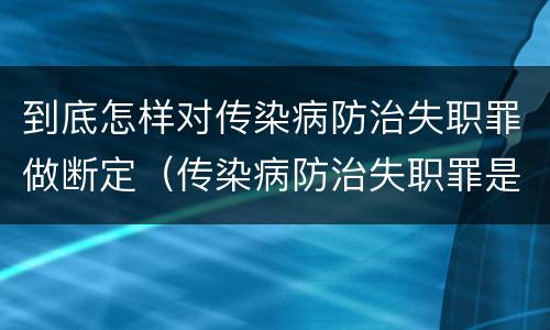 到底怎样对传染病防治失职罪做断定（传染病防治失职罪是结果犯吗）