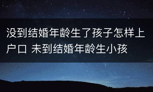 没到结婚年龄生了孩子怎样上户口 未到结婚年龄生小孩