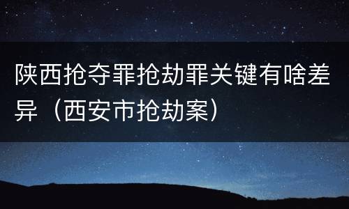 陕西抢夺罪抢劫罪关键有啥差异（西安市抢劫案）