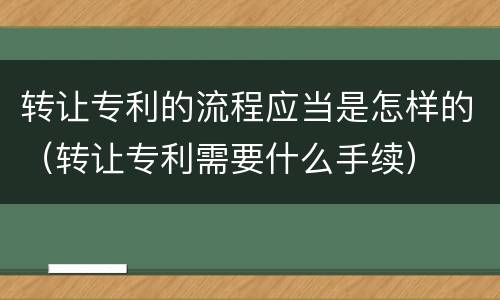 转让专利的流程应当是怎样的（转让专利需要什么手续）