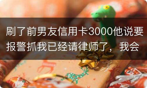 刷了前男友信用卡3000他说要报警抓我已经请律师了，我会被抓吗