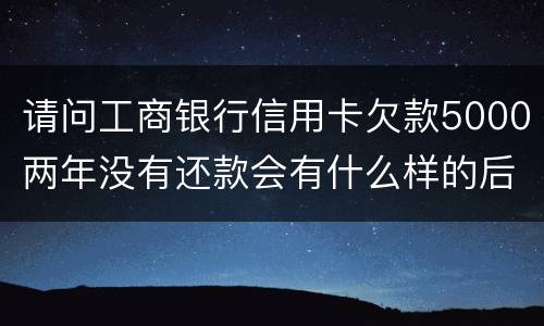 请问工商银行信用卡欠款5000两年没有还款会有什么样的后果