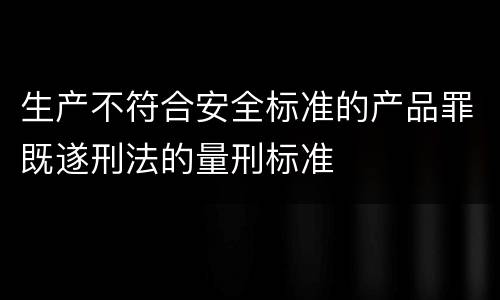 生产不符合安全标准的产品罪既遂刑法的量刑标准